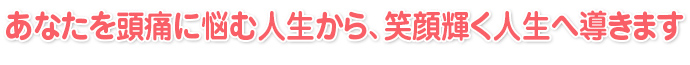 あなたを頭痛に悩む人生から、笑顔輝く人生へ導きます