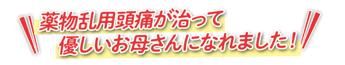 薬物乱用頭痛が治って 優しいお母さんになれました！