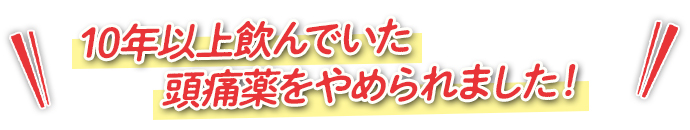 10年以上飲んでいた頭痛薬をやめられました！